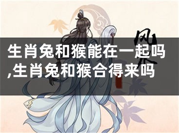生肖兔和猴能在一起吗,生肖兔和猴合得来吗