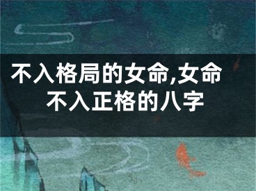 不入格局的女命,女命不入正格的八字