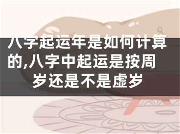 八字起运年是如何计算的,八字中起运是按周岁还是不是虚岁