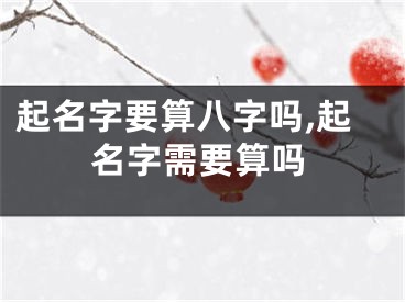 起名字要算八字吗,起名字需要算吗