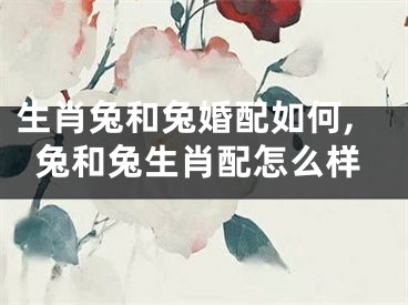 生肖兔和兔婚配如何,兔和兔生肖配怎么样