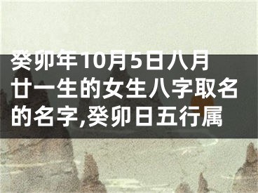癸卯年10月5日八月廿一生的女生八字取名的名字,癸卯日五行属