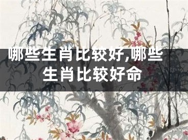 哪些生肖比较好,哪些生肖比较好命