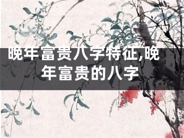 晚年富贵八字特征,晚年富贵的八字