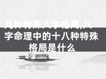 几种特殊八字格局,八字命理中的十八种特殊格局是什么