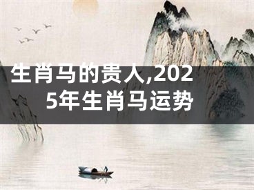生肖马的贵人,2025年生肖马运势