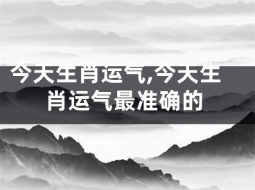 今天生肖运气,今天生肖运气最准确的