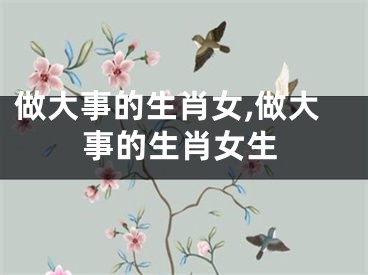 做大事的生肖女,做大事的生肖女生