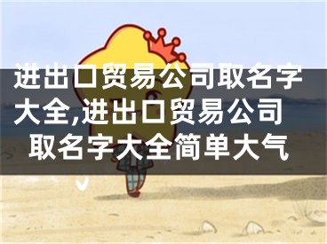 进出口贸易公司取名字大全,进出口贸易公司取名字大全简单大气