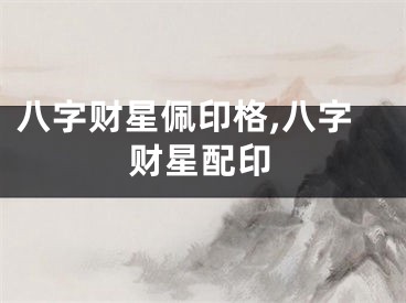 八字财星佩印格,八字财星配印