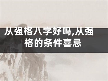 从强格八字好吗,从强格的条件喜忌