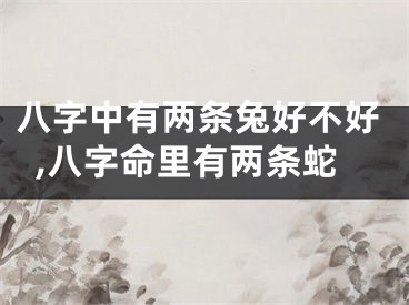 八字中有两条兔好不好,八字命里有两条蛇
