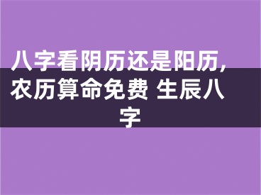 八字看阴历还是阳历,农历算命免费 生辰八字