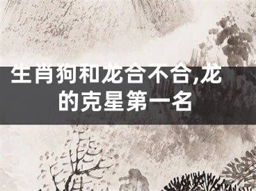 生肖狗和龙合不合,龙的克星第一名