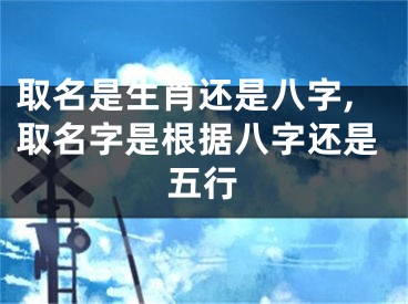 取名是生肖还是八字,取名字是根据八字还是五行