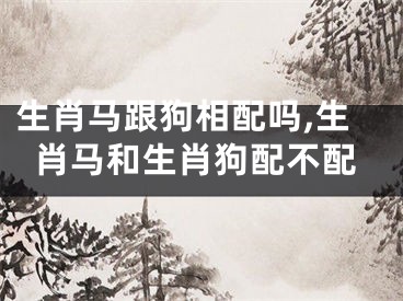 生肖马跟狗相配吗,生肖马和生肖狗配不配