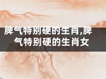 脾气特别硬的生肖,脾气特别硬的生肖女
