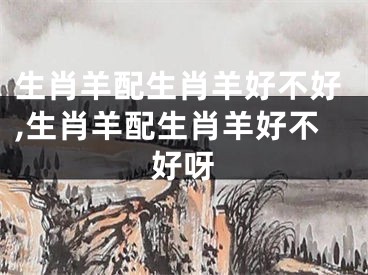 生肖羊配生肖羊好不好,生肖羊配生肖羊好不好呀