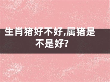 生肖猪好不好,属猪是不是好?
