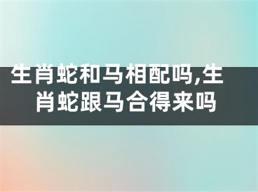 生肖蛇和马相配吗,生肖蛇跟马合得来吗