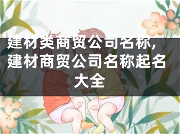 建材类商贸公司名称,建材商贸公司名称起名大全