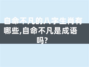 自命不凡的八字生肖有哪些,自命不凡是成语吗?