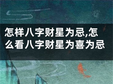 怎样八字财星为忌,怎么看八字财星为喜为忌
