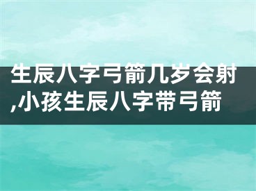 生辰八字弓箭几岁会射,小孩生辰八字带弓箭