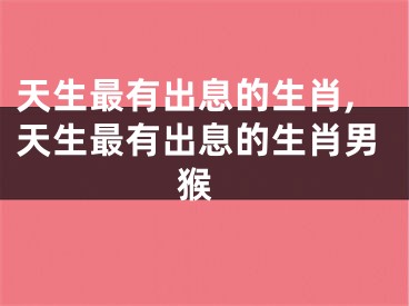 天生最有出息的生肖,天生最有出息的生肖男 猴