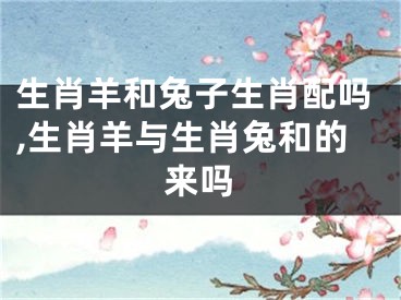 生肖羊和兔子生肖配吗,生肖羊与生肖兔和的来吗