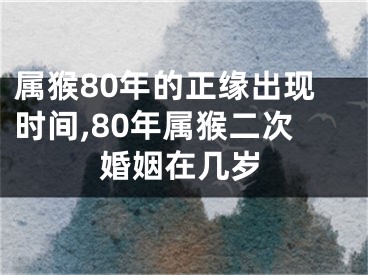 属猴80年的正缘出现时间,80年属猴二次婚姻在几岁
