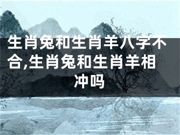 生肖兔和生肖羊八字不合,生肖兔和生肖羊相冲吗
