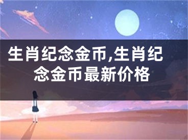 生肖纪念金币,生肖纪念金币最新价格