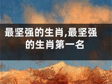 最坚强的生肖,最坚强的生肖第一名