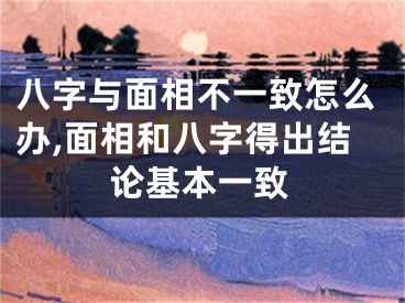 八字与面相不一致怎么办,面相和八字得出结论基本一致