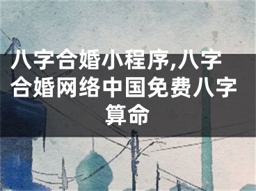 八字合婚小程序,八字合婚网络中国免费八字算命