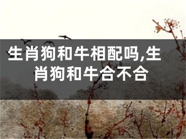 生肖狗和牛相配吗,生肖狗和牛合不合