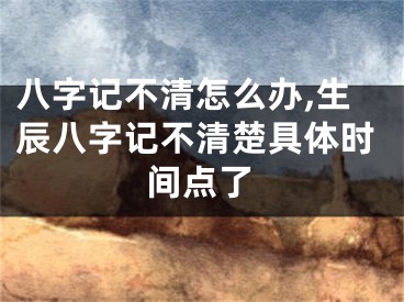 八字记不清怎么办,生辰八字记不清楚具体时间点了