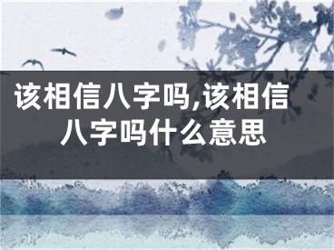 该相信八字吗,该相信八字吗什么意思