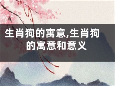 生肖狗的寓意,生肖狗的寓意和意义