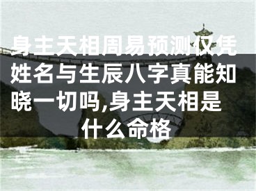 身主天相周易预测仅凭姓名与生辰八字真能知晓一切吗,身主天相是什么命格