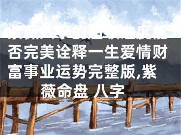 紫薇八字的超级准度能否完美诠释一生爱情财富事业运势完整版,紫薇命盘 八字