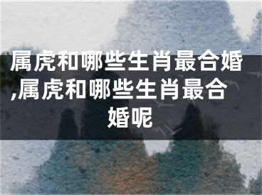 属虎和哪些生肖最合婚,属虎和哪些生肖最合婚呢