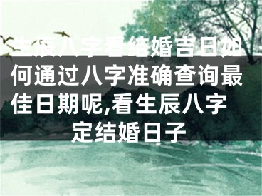 生辰八字看结婚吉日如何通过八字准确查询最佳日期呢,看生辰八字定结婚日子