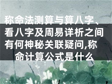 称命法测算与算八字、看八字及周易详析之间有何神秘关联疑问,称命计算公式是什么