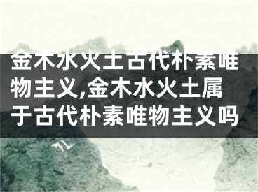 金木水火土古代朴素唯物主义,金木水火土属于古代朴素唯物主义吗