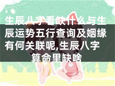 生辰八字看缺什么与生辰运势五行查询及姻缘有何关联呢,生辰八字算命里缺啥