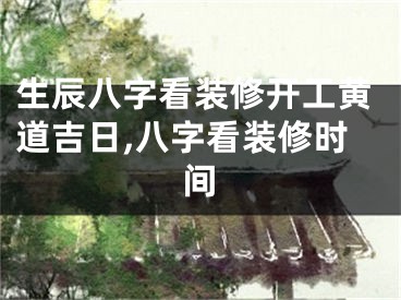 生辰八字看装修开工黄道吉日,八字看装修时间