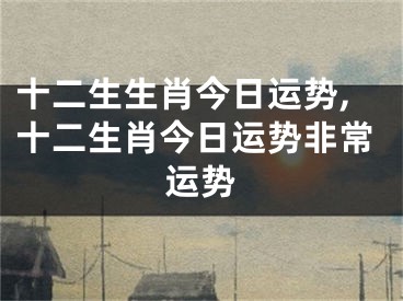 十二生生肖今日运势,十二生肖今日运势非常运势