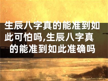 生辰八字真的能准到如此可怕吗,生辰八字真的能准到如此准确吗